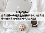 免费观看60分钟高清电视剧两个人（免费观看60分钟高清电视剧两个人双男主）